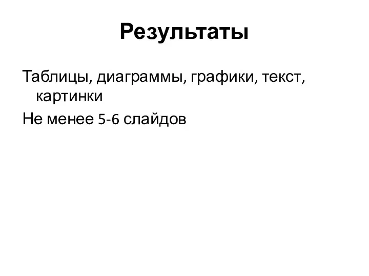 Результаты Таблицы, диаграммы, графики, текст, картинки Не менее 5-6 слайдов