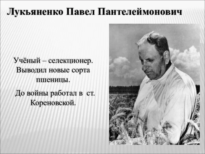 Лукьяненко Павел Пантелеймонович Учёный – селекционер. Выводил новые сорта пшеницы. До войны работал в ст. Кореновской.