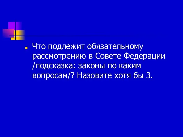 Что подлежит обязательному рассмотрению в Совете Федерации /подсказка: законы по каким вопросам/? Назовите хотя бы 3.