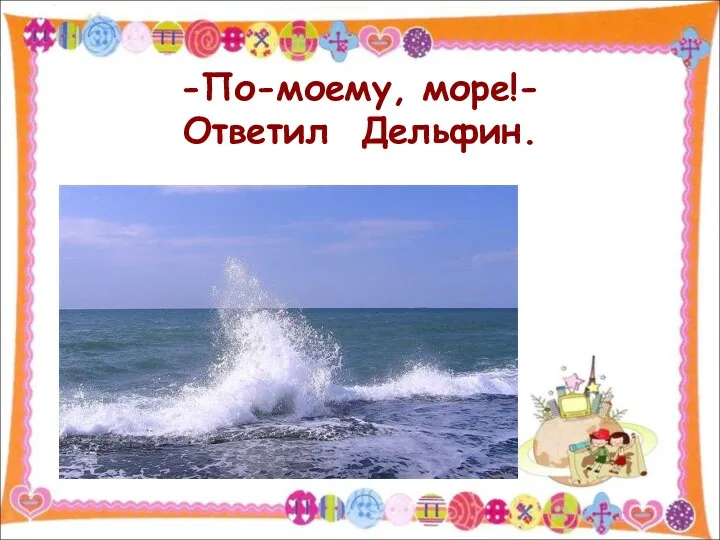 -По-моему, море!- Ответил Дельфин.