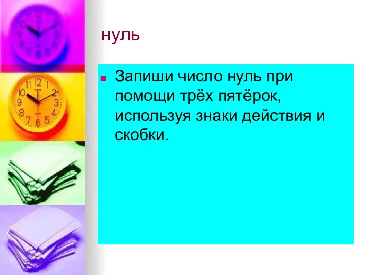 нуль Запиши число нуль при помощи трёх пятёрок, используя знаки действия и скобки.