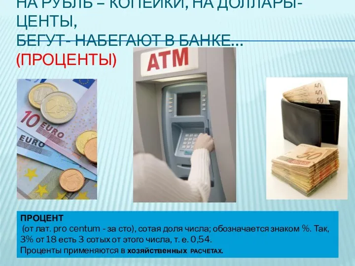 На рубль – копейки, на доллары-центы, Бегут- набегают в банке… (проценты) ПРОЦЕНТ (от