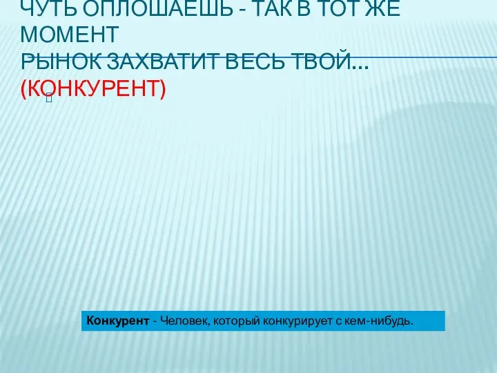 Чуть оплошаешь - так в тот же момент Рынок захватит весь твой… (конкурент)