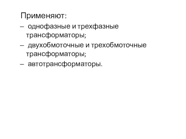 Применяют: однофазные и трехфазные трансформаторы; двухобмоточные и трехобмоточные трансформаторы; автотрансформаторы.