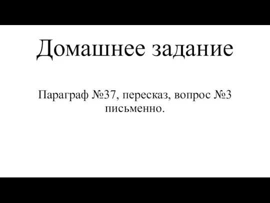 Домашнее задание Параграф №37, пересказ, вопрос №3 письменно.