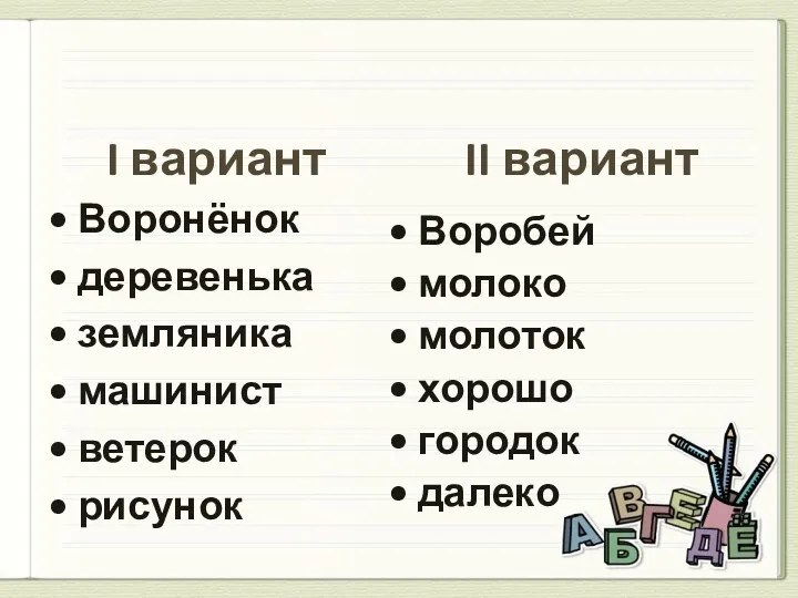 I вариант Воронёнок деревенька земляника машинист ветерок рисунок II вариант Воробей молоко молоток хорошо городок далеко