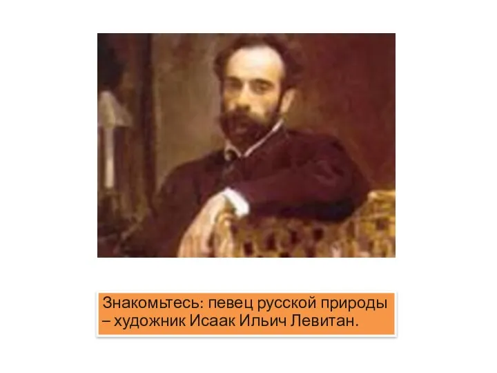 Знакомьтесь: певец русской природы – художник Исаак Ильич Левитан.