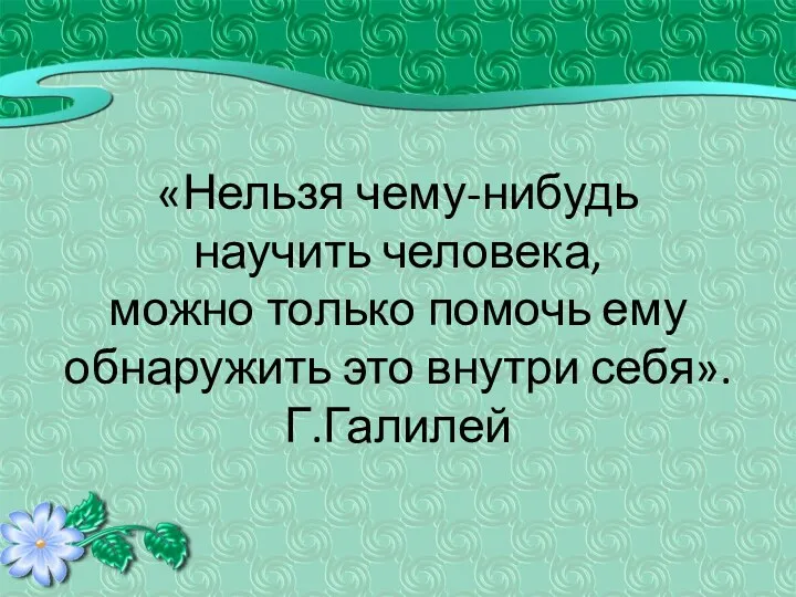 «Нельзя чему-нибудь научить человека, можно только помочь ему обнаружить это внутри себя». Г.Галилей