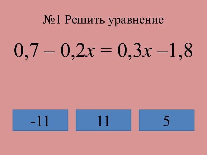 №1 Решить уравнение 0,7 – 0,2x = 0,3x –1,8 -11 11 5