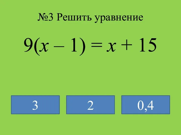 №3 Решить уравнение 9(х – 1) = х + 15 3 2 0,4