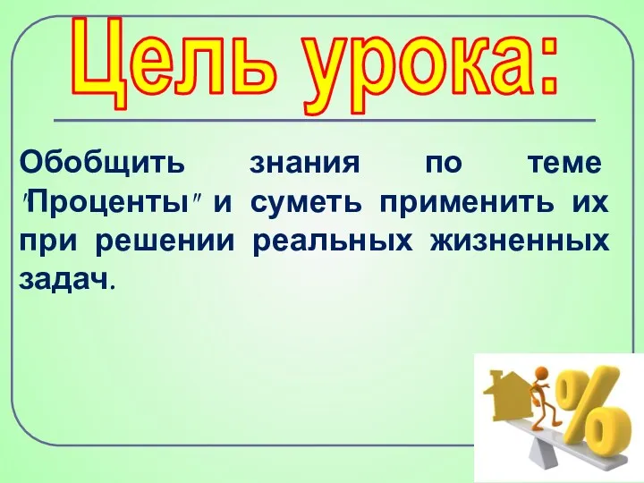 Цель урока: Обобщить знания по теме "Проценты" и суметь применить их при решении реальных жизненных задач.