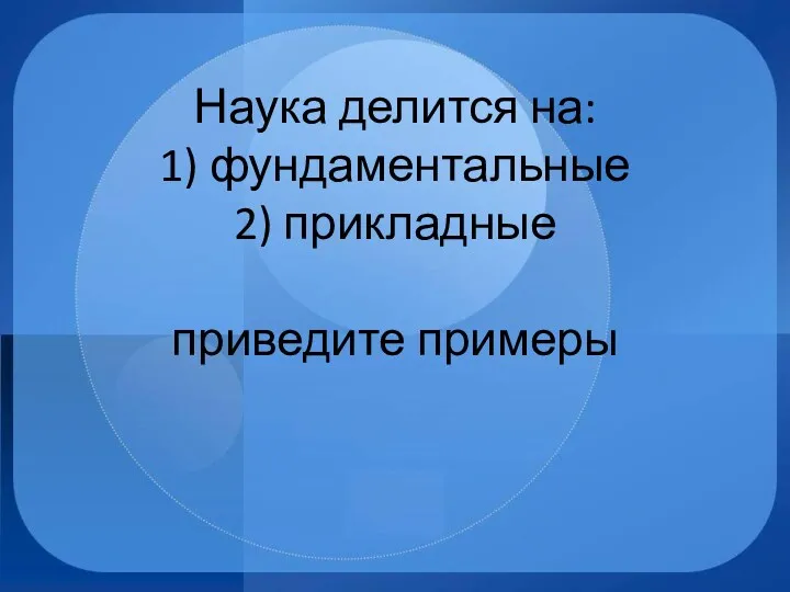 Наука делится на: 1) фундаментальные 2) прикладные приведите примеры