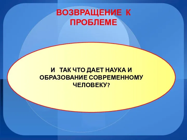 ВОЗВРАЩЕНИЕ К ПРОБЛЕМЕ И ТАК ЧТО ДАЕТ НАУКА И ОБРАЗОВАНИЕ СОВРЕМЕННОМУ ЧЕЛОВЕКУ?