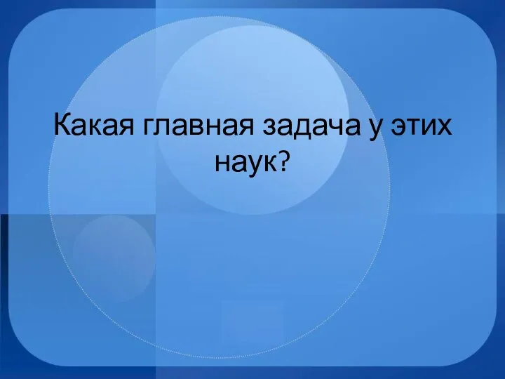 Какая главная задача у этих наук?