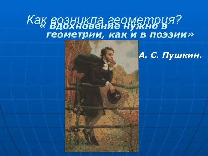 Как возникла геометрия? « Вдохновение нужно в геометрии, как и в поэзии» А. С. Пушкин.