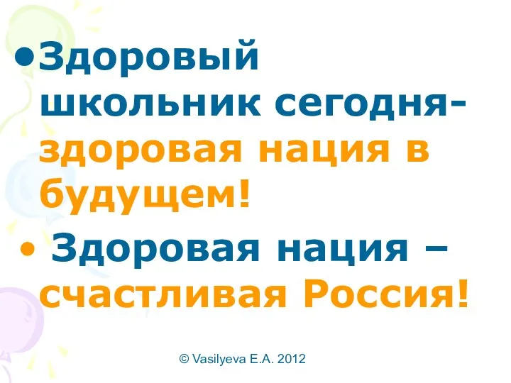 © Vasilyeva E.A. 2012 Здоровый школьник сегодня- здоровая нация в будущем! Здоровая нация – счастливая Россия!