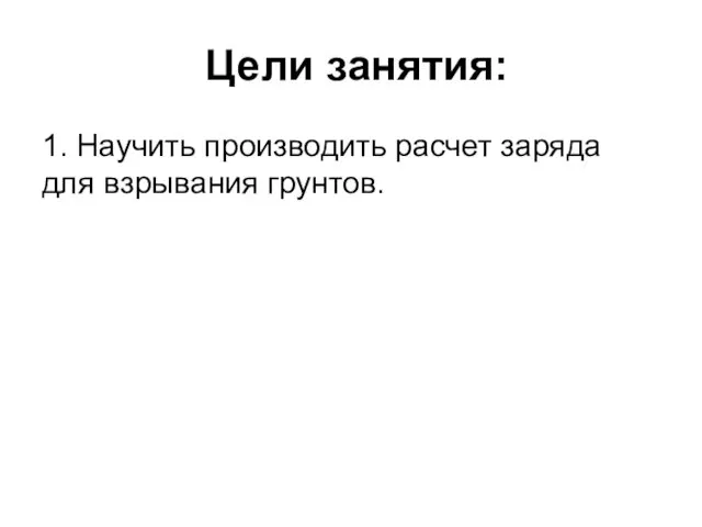 Цели занятия: 1. Научить производить расчет заряда для взрывания грунтов.