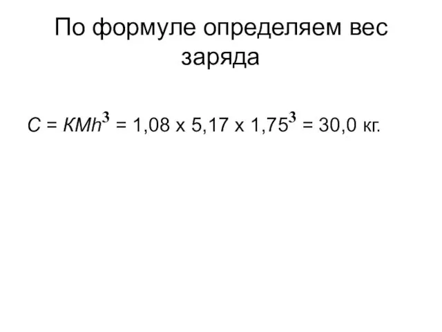 По формуле определяем вес заряда С = КМh3 = 1,08 х 5,17 х