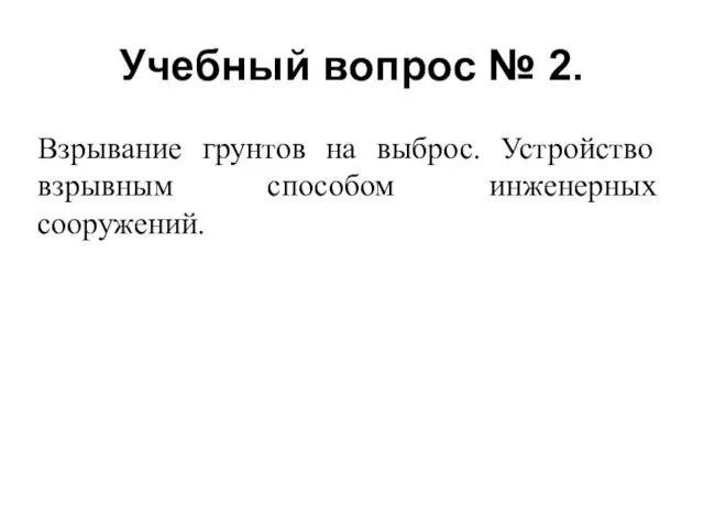 Учебный вопрос № 2. Взрывание грунтов на выброс. Устройство взрывным способом инженерных сооружений.