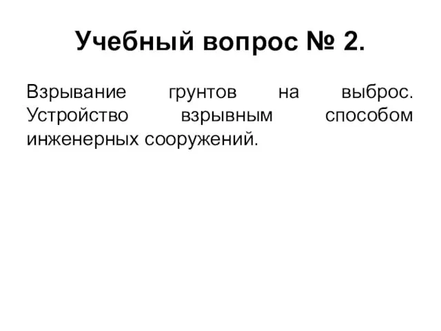 Учебный вопрос № 2. Взрывание грунтов на выброс. Устройство взрывным способом инженерных сооружений.