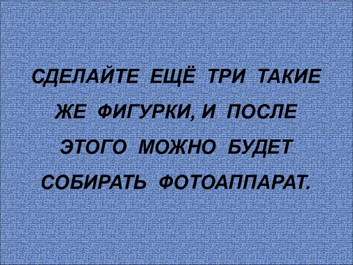 СДЕЛАЙТЕ ЕЩЁ ТРИ ТАКИЕ ЖЕ ФИГУРКИ, И ПОСЛЕ ЭТОГО МОЖНО БУДЕТ СОБИРАТЬ ФОТОАППАРАТ.