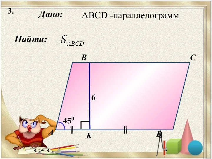 3. Найти: Дано: А B C D K 6 450 ABCD -параллелограмм