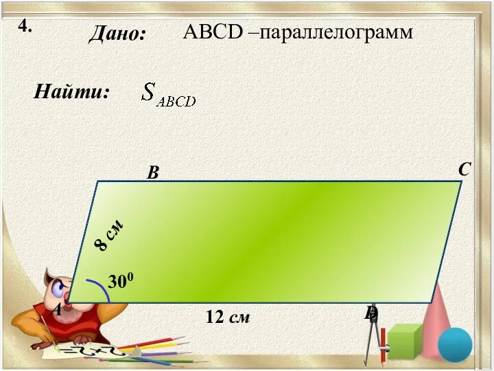 4. Найти: Дано: А B C D 12 см 300 8 см ABCD –параллелограмм