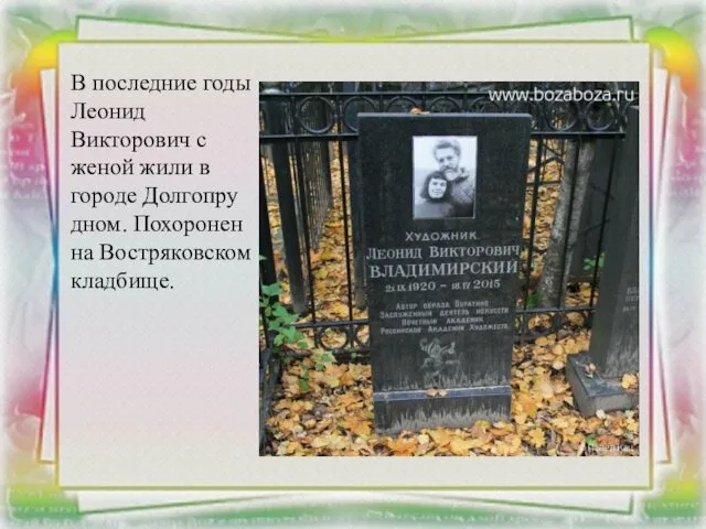 В последние годы Леонид Викторович с женой жили в городе Долгопрудном. Похоронен на Востряковском кладбище.