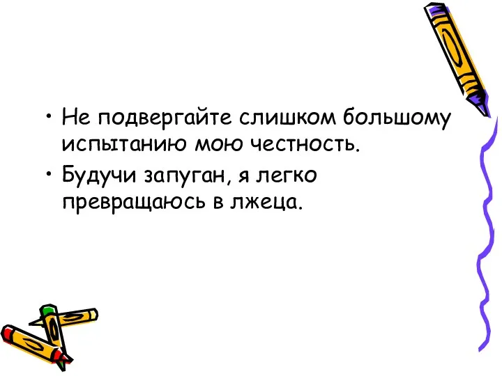 Не подвергайте слишком большому испытанию мою честность. Будучи запуган, я легко превращаюсь в лжеца.