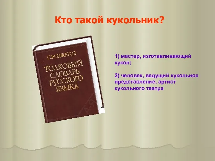 Кто такой кукольник? 1) мастер, изготавливающий кукол; 2) человек, ведущий кукольное представление, артист кукольного театра