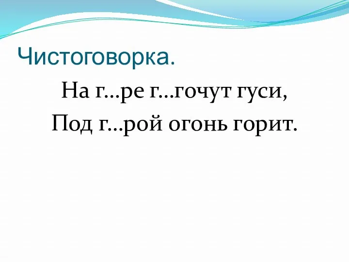 Чистоговорка. На г…ре г…гочут гуси, Под г…рой огонь горит.