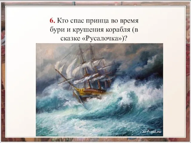 6. Кто спас принца во время бури и крушения корабля (в сказке «Русалочка»)?