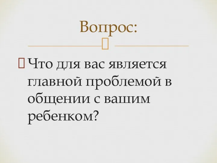 Что для вас является главной проблемой в общении с вашим ребенком? Вопрос: