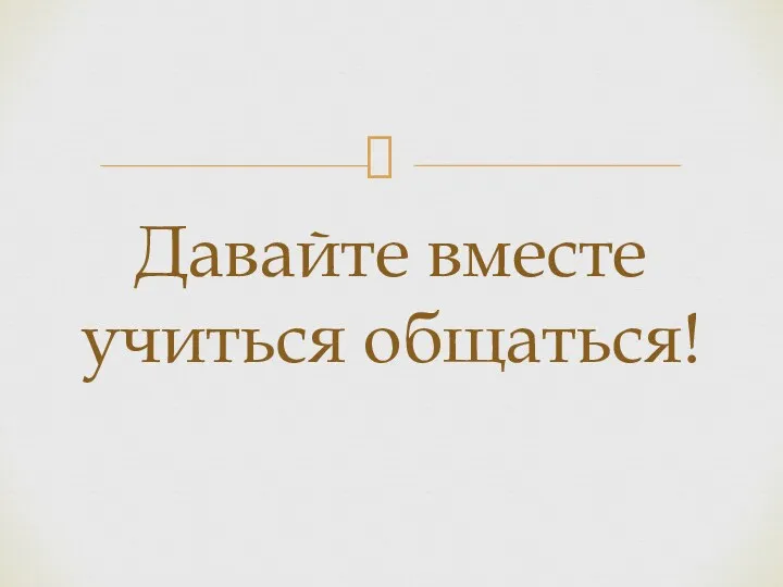 Давайте вместе учиться общаться!