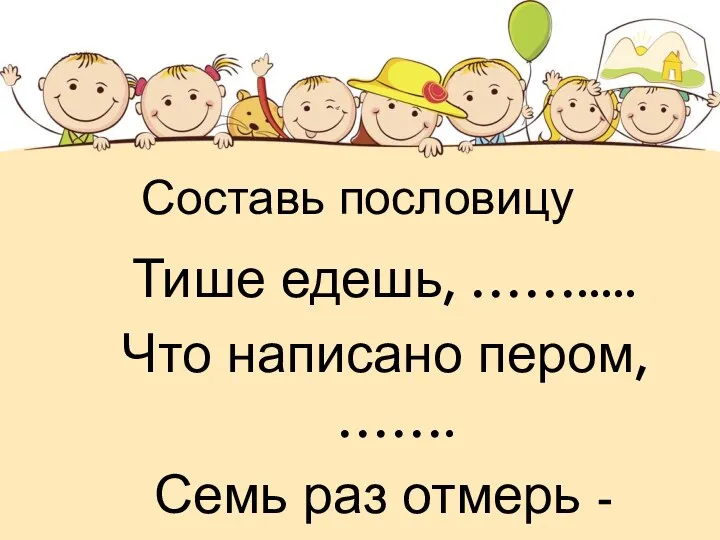 Составь пословицу Тише едешь, ……..... Что написано пером, ……. Семь раз отмерь - …………