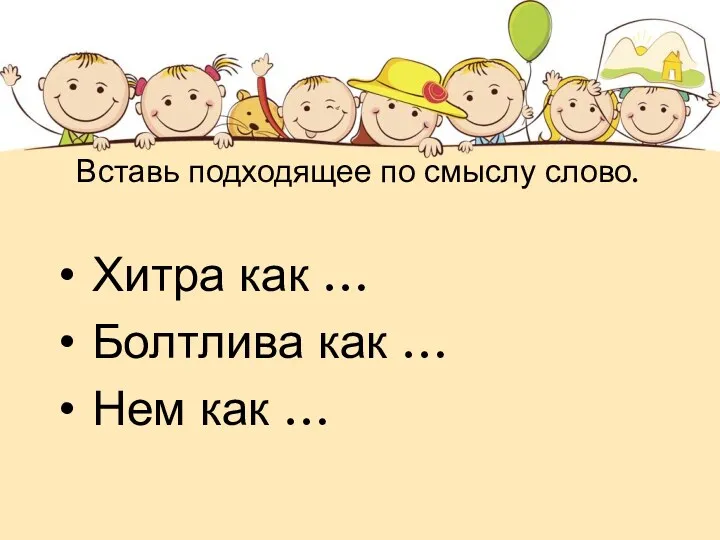 Вставь подходящее по смыслу слово. Хитра как … Болтлива как … Нем как …