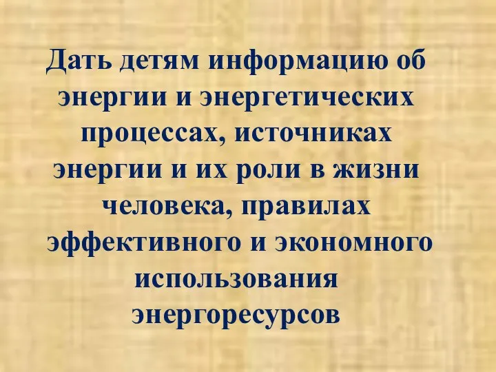 Дать детям информацию об энергии и энергетических процессах, источниках энергии и их роли