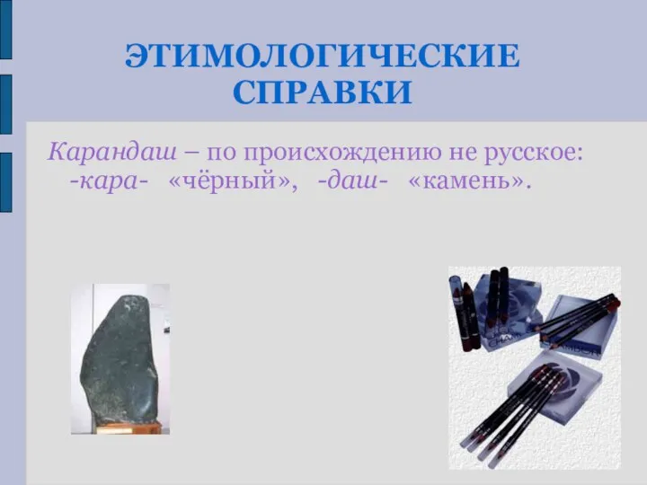 ЭТИМОЛОГИЧЕСКИЕ СПРАВКИ Карандаш – по происхождению не русское: -кара- «чёрный», -даш- «камень».