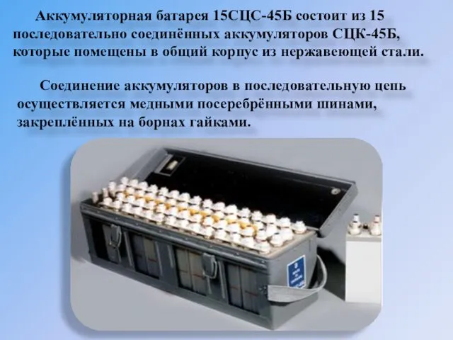 Аккумуляторная батарея 15СЦС-45Б состоит из 15 последовательно соединённых аккумуляторов СЦК-45Б,