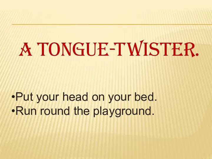 A tongue-twister. Put your head on your bed. Run round the playground.