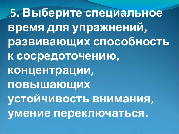 5. Выберите специальное время для упражнений, развивающих способность к сосредоточению, концентрации, повышающих устойчивость внимания, умение переключаться.