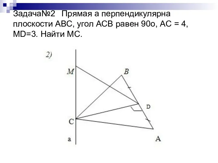 Задача№2 Прямая а перпендикулярна плоскости АВС, угол АСВ равен 90о, АС = 4, МD=3. Найти МС.