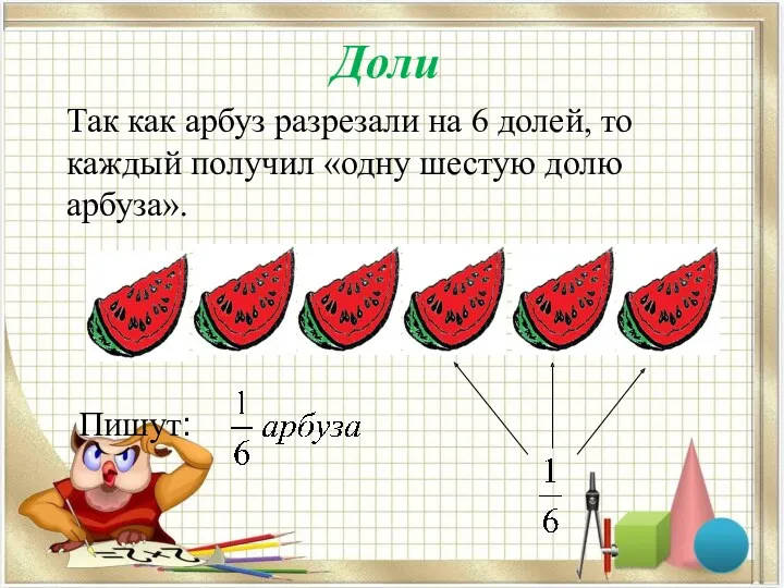 Так как арбуз разрезали на 6 долей, то каждый получил «одну шестую долю арбуза». Доли Пишут: