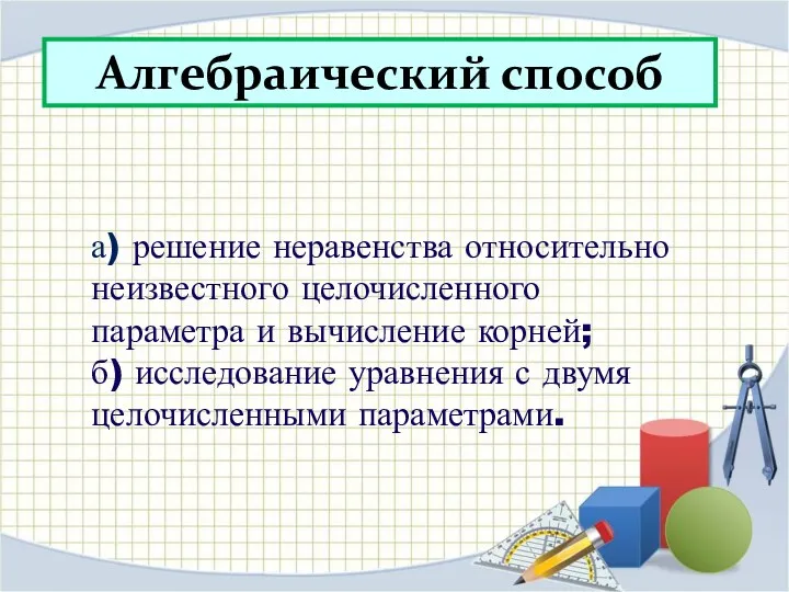 Алгебраический способ а) решение неравенства относительно неизвестного целочисленного параметра и вычисление корней; б)