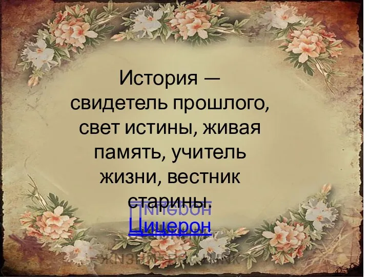 История — свидетель прошлого, свет истины, живая память, учитель жизни, вестник старины. Цицерон