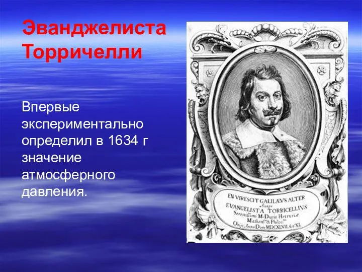 Эванджелиста Торричелли Впервые экспериментально определил в 1634 г значение атмосферного давления.