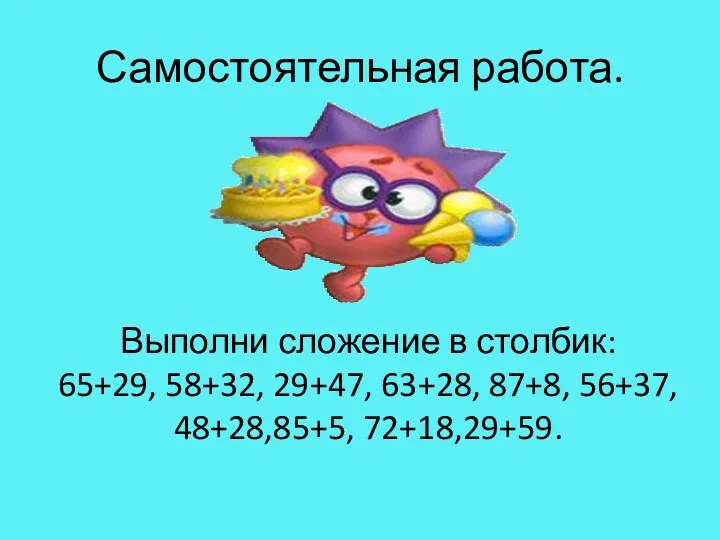 Самостоятельная работа. Выполни сложение в столбик: 65+29, 58+32, 29+47, 63+28, 87+8, 56+37, 48+28,85+5, 72+18,29+59.