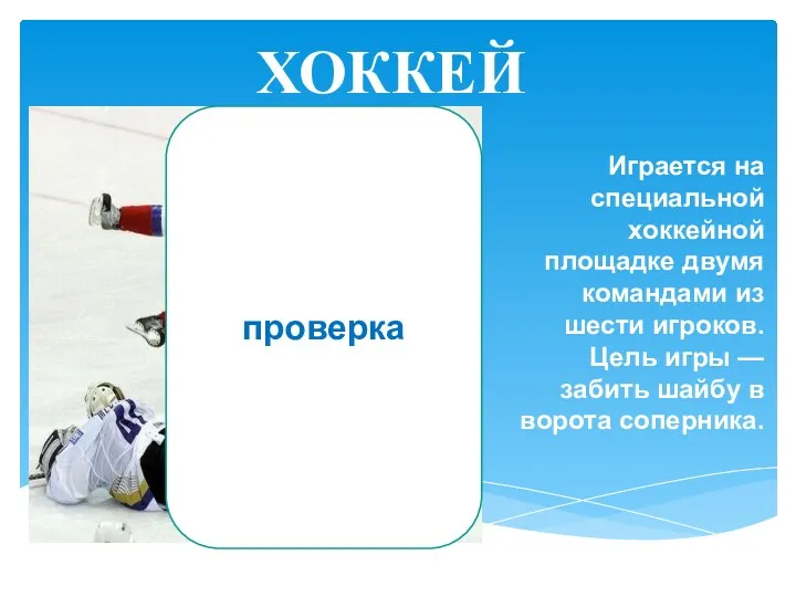 ХОККЕЙ Играется на специальной хоккейной площадке двумя командами из шести игроков. Цель игры