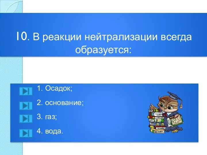 10. В реакции нейтрализации всегда образуется: 1. Осадок; 2. основание; 3. газ; 4. вода.