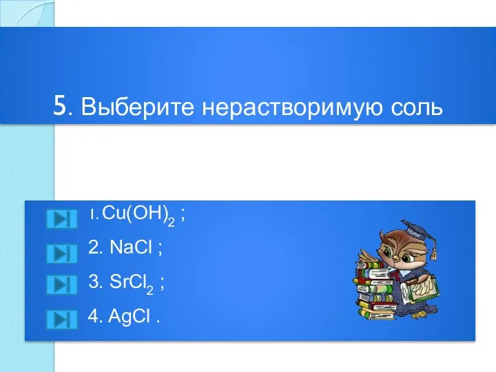 5. Выберите нерастворимую соль 1. Сu(OH)2 ; 2. NaCl ; 3. SrCl2 ; 4. AgCl .